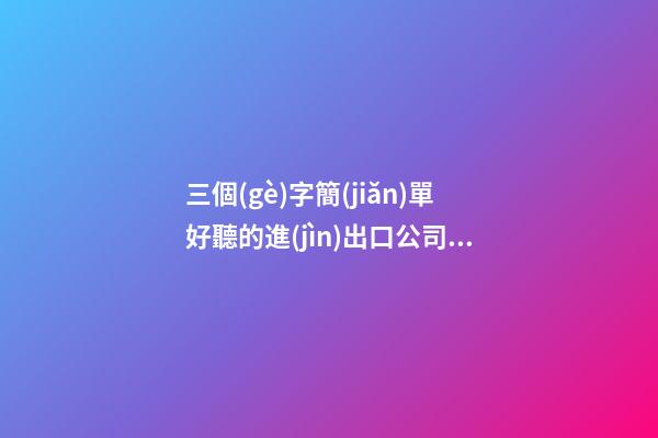 三個(gè)字簡(jiǎn)單好聽的進(jìn)出口公司名字大全 這類適合建議-第1張-公司起名-玄機(jī)派
